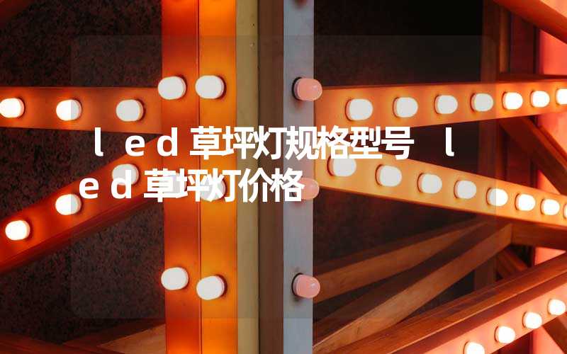 led草坪灯规格型号 led草坪灯价格